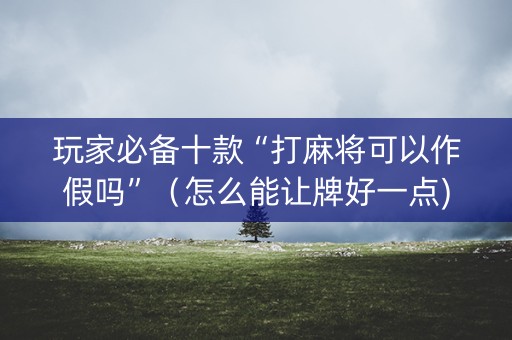 玩家必备十款“打麻将可以作假吗”（怎么能让牌好一点)