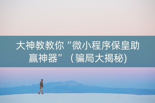 大神教教你“微小程序保皇助赢神器”（骗局大揭秘)
