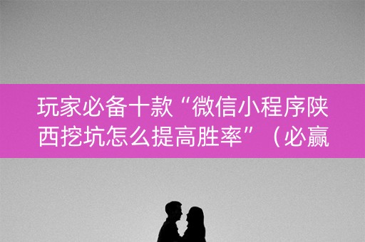 玩家必备十款“微信小程序陕西挖坑怎么提高胜率”（必赢神器)