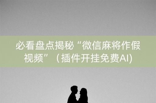 必看盘点揭秘“微信麻将作假视频”（插件开挂免费AI)