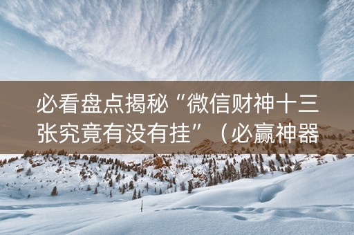必看盘点揭秘“微信财神十三张究竟有没有挂”（必赢神器免费安装)