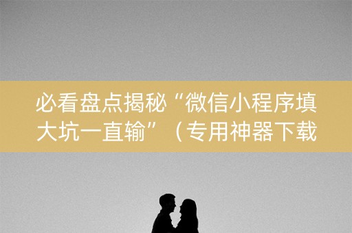 必看盘点揭秘“微信小程序填大坑一直输”（专用神器下载)