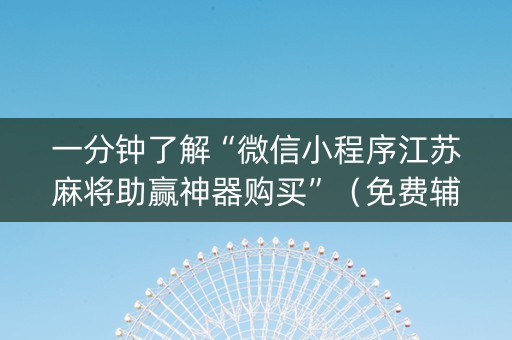 一分钟了解“微信小程序江苏麻将助赢神器购买”（免费辅助)