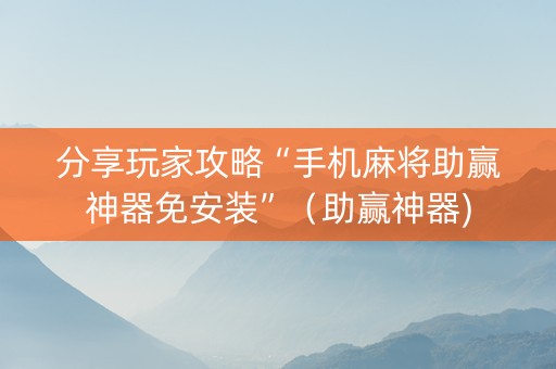 分享玩家攻略“手机麻将助赢神器免安装”（助赢神器)