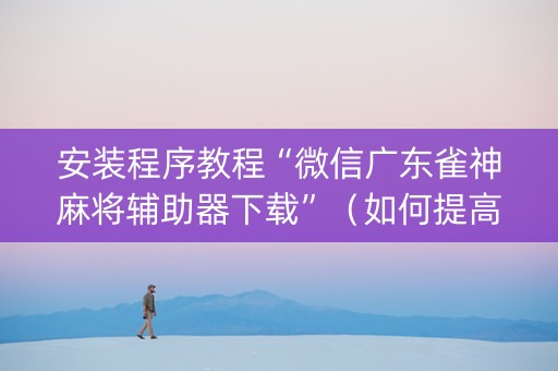 安装程序教程“微信广东雀神麻将辅助器下载”（如何提高胜率)