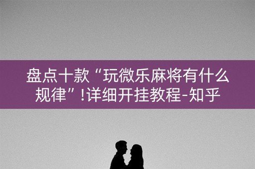 盘点十款“玩微乐麻将有什么规律”!详细开挂教程-知乎