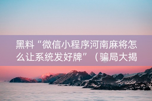 黑料“微信小程序河南麻将怎么让系统发好牌”（骗局大揭秘)