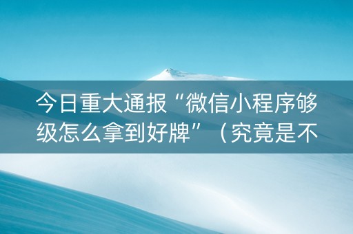 今日重大通报“微信小程序够级怎么拿到好牌”（究竟是不是有挂)