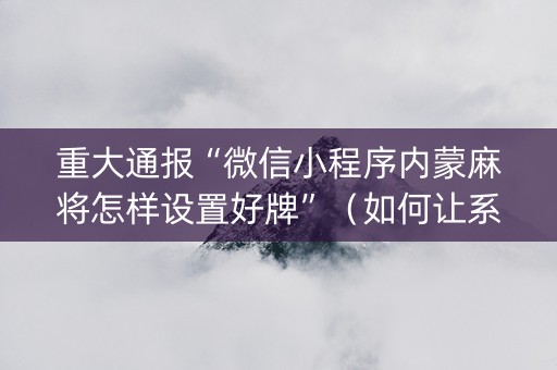 重大通报“微信小程序内蒙麻将怎样设置好牌”（如何让系统发好牌)