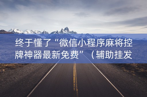 终于懂了“微信小程序麻将控牌神器最新免费”（辅助挂发牌规律)