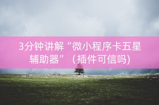 3分钟讲解“微小程序卡五星辅助器”（插件可信吗)