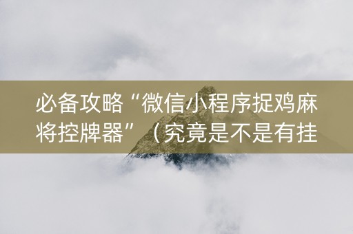 必备攻略“微信小程序捉鸡麻将控牌器”（究竟是不是有挂)