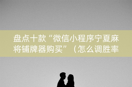 盘点十款“微信小程序宁夏麻将铺牌器购买”（怎么调胜率)
