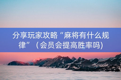 分享玩家攻略“麻将有什么规律”（会员会提高胜率吗)
