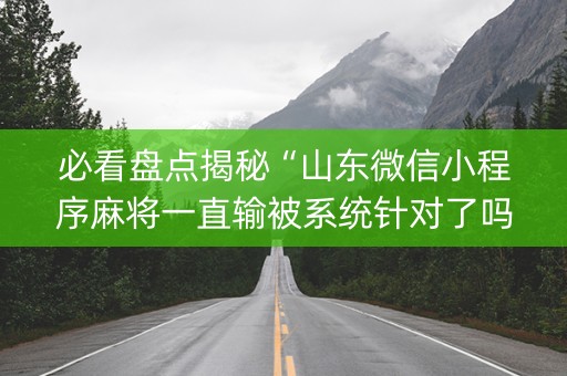 必看盘点揭秘“山东微信小程序麻将一直输被系统针对了吗”（开挂辅助脚本)
