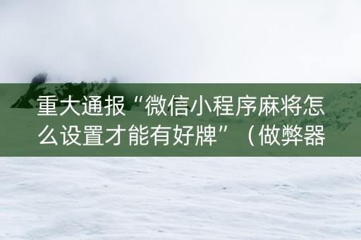 重大通报“微信小程序麻将怎么设置才能有好牌”（做弊器软件下载)