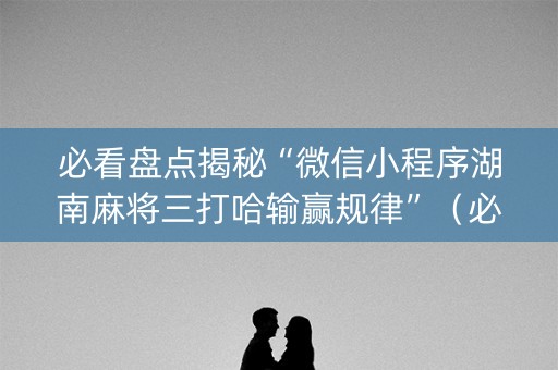 必看盘点揭秘“微信小程序湖南麻将三打哈输赢规律”（必赢神器)
