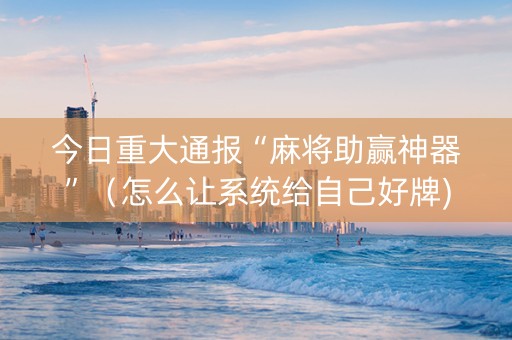 今日重大通报“麻将助赢神器”（怎么让系统给自己好牌)