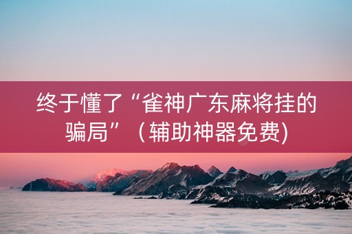 终于懂了“雀神广东麻将挂的骗局”（辅助神器免费)