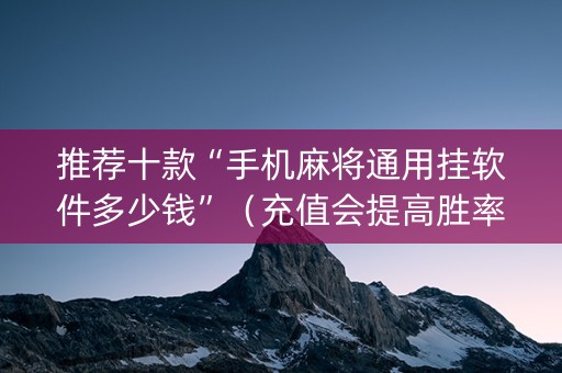 推荐十款“手机麻将通用挂软件多少钱”（充值会提高胜率么)