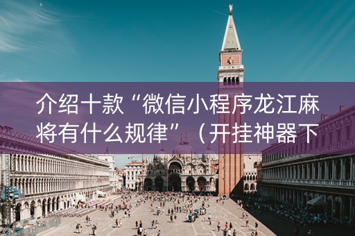 介绍十款“微信小程序龙江麻将有什么规律”（开挂神器下载)