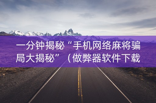 一分钟揭秘“手机网络麻将骗局大揭秘”（做弊器软件下载)