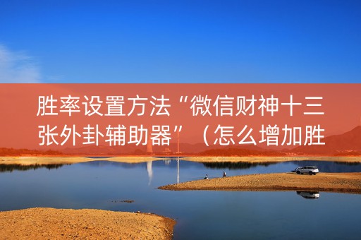 胜率设置方法“微信财神十三张外卦辅助器”（怎么增加胜率)