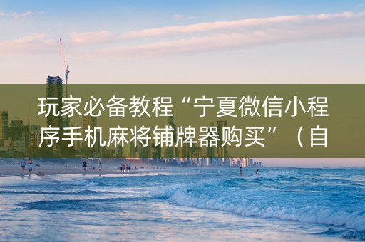 玩家必备教程“宁夏微信小程序手机麻将铺牌器购买”（自建房怎么赢)