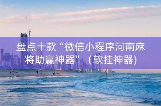 盘点十款“微信小程序河南麻将助赢神器”（软挂神器)