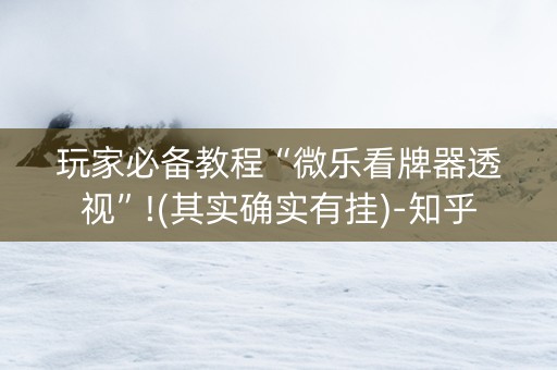 玩家必备教程“微乐看牌器透视”!(其实确实有挂)-知乎