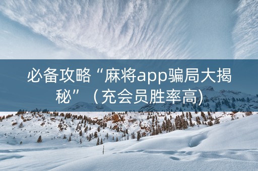 必备攻略“麻将app骗局大揭秘”（充会员胜率高)