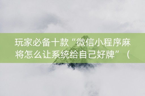 玩家必备十款“微信小程序麻将怎么让系统给自己好牌”（有什么诀窍)