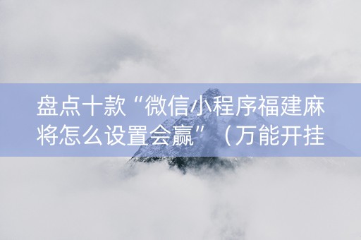 盘点十款“微信小程序福建麻将怎么设置会赢”（万能开挂神器)