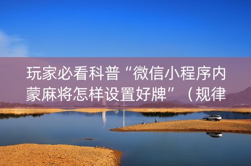 玩家必看科普“微信小程序内蒙麻将怎样设置好牌”（规律确实有挂)