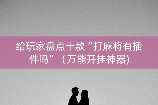 给玩家盘点十款“打麻将有插件吗”（万能开挂神器)
