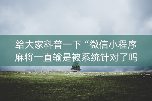 给大家科普一下“微信小程序麻将一直输是被系统针对了吗”（控牌神器)