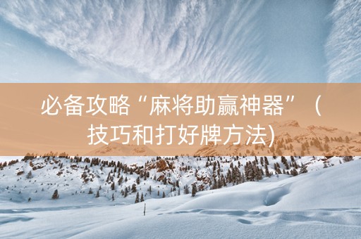 必备攻略“麻将助赢神器”（技巧和打好牌方法)