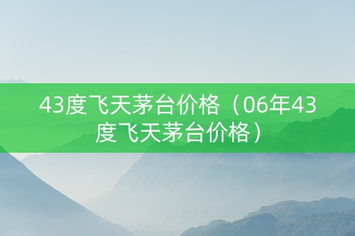 43度飞天茅台价格（06年43度飞天茅台价格）