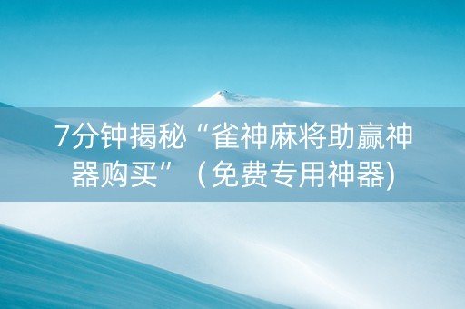 7分钟揭秘“雀神麻将助赢神器购买”（免费专用神器)