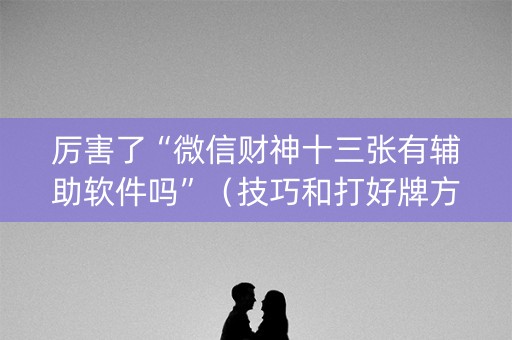 厉害了“微信财神十三张有辅助软件吗”（技巧和打好牌方法)