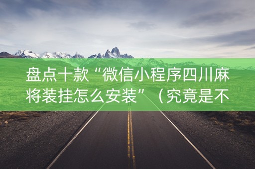 盘点十款“微信小程序四川麻将装挂怎么安装”（究竟是不是有挂)