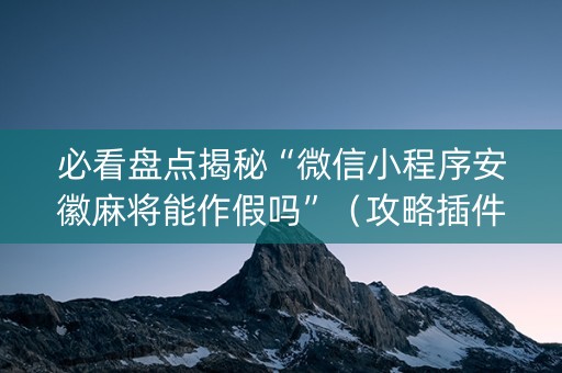 必看盘点揭秘“微信小程序安徽麻将能作假吗”（攻略插件)