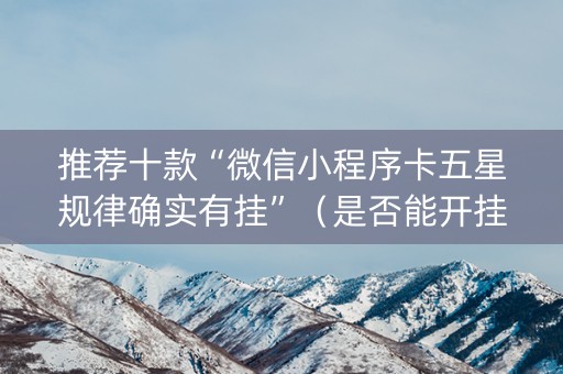 推荐十款“微信小程序卡五星规律确实有挂”（是否能开挂)