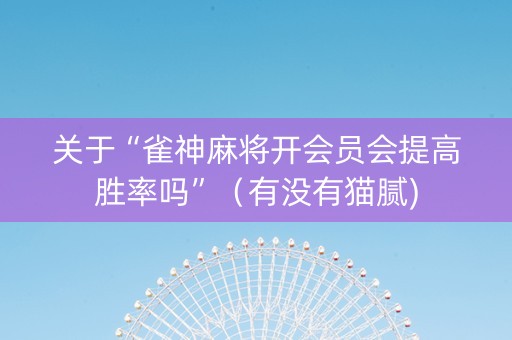 关于“雀神麻将开会员会提高胜率吗”（有没有猫腻)
