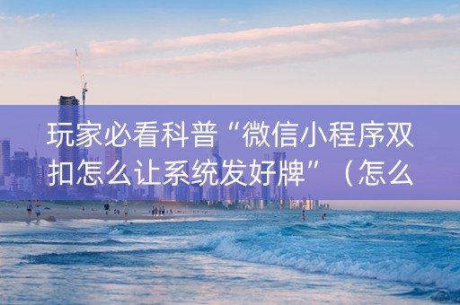 玩家必看科普“微信小程序双扣怎么让系统发好牌”（怎么让系统给你发好牌)
