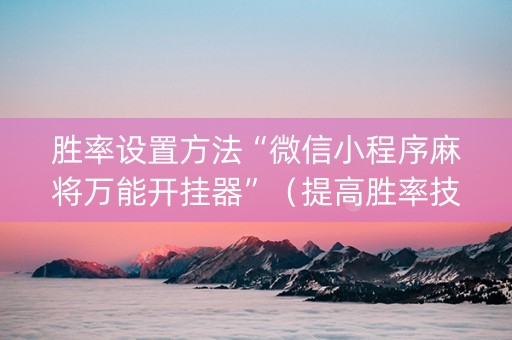 胜率设置方法“微信小程序麻将万能开挂器”（提高胜率技巧)