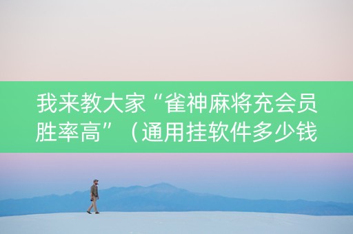我来教大家“雀神麻将充会员胜率高”（通用挂软件多少钱)