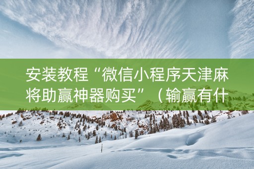 安装教程“微信小程序天津麻将助赢神器购买”（输赢有什么规律)