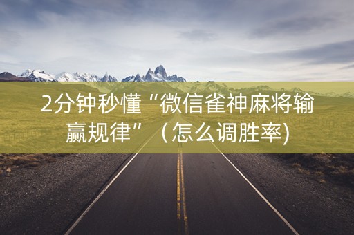 2分钟秒懂“微信雀神麻将输赢规律”（怎么调胜率)