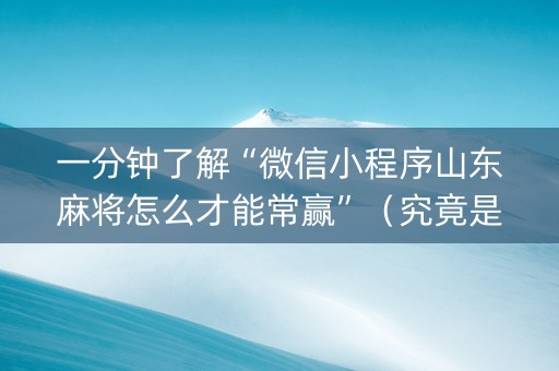 一分钟了解“微信小程序山东麻将怎么才能常赢”（究竟是不是有挂)